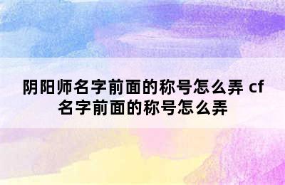 阴阳师名字前面的称号怎么弄 cf名字前面的称号怎么弄